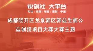 成都經(jīng)開區(qū)龍泉驛區(qū)驛益生輝公益創(chuàng)投項目大賽大賽主題獎補政策