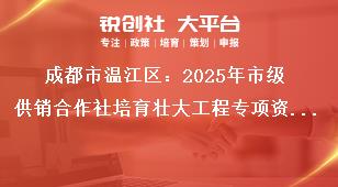 成都市溫江區：2025年市級供銷合作社培育壯大工程專項資金項目儲備指南儲備項目申報時間及要求獎補政策