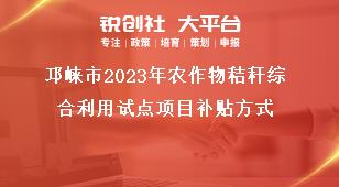 邛崍市2023年農作物秸稈綜合利用試點項目補貼方式獎補政策
